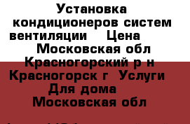 Установка кондиционеров,систем вентиляции. › Цена ­ 6 000 - Московская обл., Красногорский р-н, Красногорск г. Услуги » Для дома   . Московская обл.